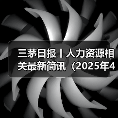 三茅日报丨人力资源相关最新简讯(2025年4月15日)(图4) 三茅日报丨人力资源相关最新简讯(2025年4月15日)(图4)