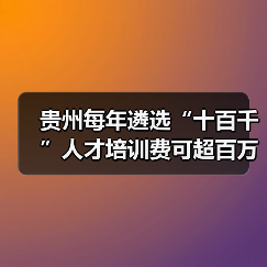 贵州每年遴选“十百千”人才培训费可超百万(图1) 贵州每年遴选“十百千”人才培训费可超百万(图1)
