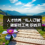 人才培养“私人订制”:破解技工荒 职教开“良方”(图1) 人才培养“私人订制”:破解技工荒 职教开“良方”(图1)