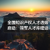 全国知识产权人才选拔启动：领军人才库建设全面展开（图3）
