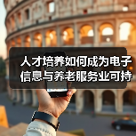 人才培养如何成为电子信息与养老服务业可持续发展的关键?(图4) 人才培养如何成为电子信息与养老服务业可持续发展的关键?(图4)