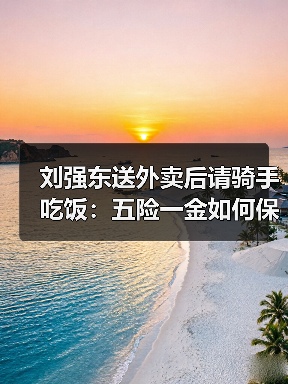 刘强东送外卖后请骑手吃饭:五险一金如何保障?(图3) 刘强东送外卖后请骑手吃饭:五险一金如何保障?(图3)
