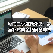 厦门二季度稳外贸:高额补贴助企拓展全球市场(图1) 厦门二季度稳外贸:高额补贴助企拓展全球市场(图1)