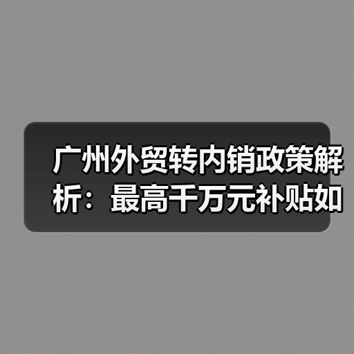 广州外贸转内销政策解析:最高千万元补贴如何落地?(图4) 广州外贸转内销政策解析:最高千万元补贴如何落地?(图4)