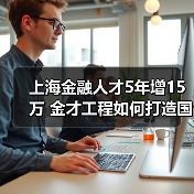 上海金融人才5年增15万 金才工程如何打造国际金融高地?(图3) 上海金融人才5年增15万 金才工程如何打造国际金融高地?(图3)