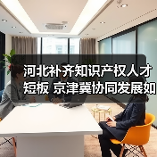 河北补齐知识产权人才短板 京津冀协同发展如何发力?(图1) 河北补齐知识产权人才短板 京津冀协同发展如何发力?(图1)