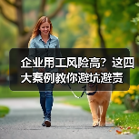 企业用工风险高?这四大案例教你避坑避责(图2) 企业用工风险高?这四大案例教你避坑避责(图2)