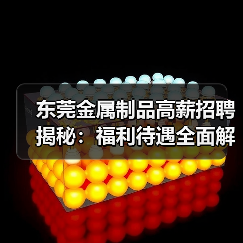 东莞金属制品高薪招聘揭秘:福利待遇全面解析(图2) 东莞金属制品高薪招聘揭秘:福利待遇全面解析(图2)
