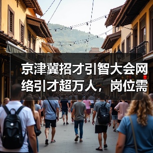 京津冀招才引智大会网络引才超万人，岗位需求激增引关注（图2）