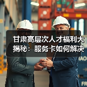 甘肃高层次人才福利大揭秘:服务卡如何解决后顾之忧(图2) 甘肃高层次人才福利大揭秘:服务卡如何解决后顾之忧(图2)