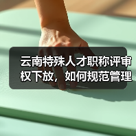 云南特殊人才职称评审权下放,如何规范管理?(图2) 云南特殊人才职称评审权下放,如何规范管理?(图2)