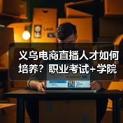 义乌电商直播人才如何培养?职业考试+学院双驱动(图4) 义乌电商直播人才如何培养?职业考试+学院双驱动(图4)
