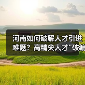 河南如何破解人才引进难题？高精尖人才