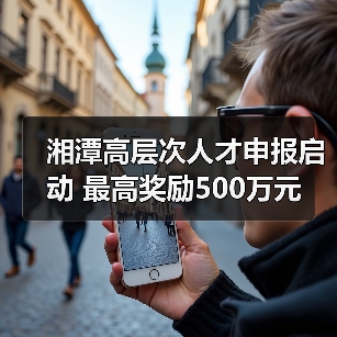 湘潭高层次人才申报启动 最高奖励500万元（图4）