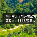 荆州市人才引进面试圆满收官,534名硕博人才参与角逐(图1) 荆州市人才引进面试圆满收官,534名硕博人才参与角逐(图1)