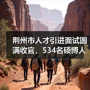 荆州市人才引进面试圆满收官,534名硕博人才参与角逐(图4) 荆州市人才引进面试圆满收官,534名硕博人才参与角逐(图4)