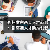 郑州发布两大人才新政：引高端人才助推创新发展（图4）