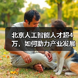 北京人工智能人才超4万,如何助力产业发展?(图3) 北京人工智能人才超4万,如何助力产业发展?(图3)