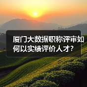 厦门大数据职称评审如何以实绩评价人才？（图3）