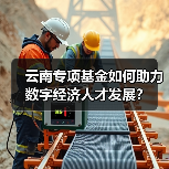云南专项基金如何助力数字经济人才发展?(图1) 云南专项基金如何助力数字经济人才发展?(图1)