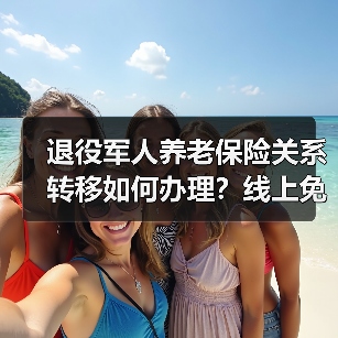 退役军人养老保险关系转移如何办理?线上免线下操作指南(图4) 退役军人养老保险关系转移如何办理?线上免线下操作指南(图4)