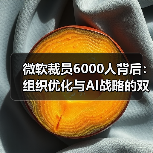 微软裁员6000人背后：组织优化与AI战略的双重考量（图2）
