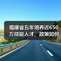 福建省五年培养近650万技能人才,政策如何助力?(图2) 福建省五年培养近650万技能人才,政策如何助力?(图2)