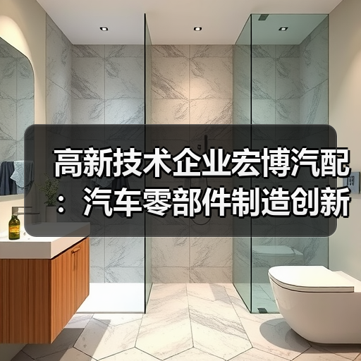 高新技术企业宏博汽配：汽车零部件制造创新实力解析（图1）