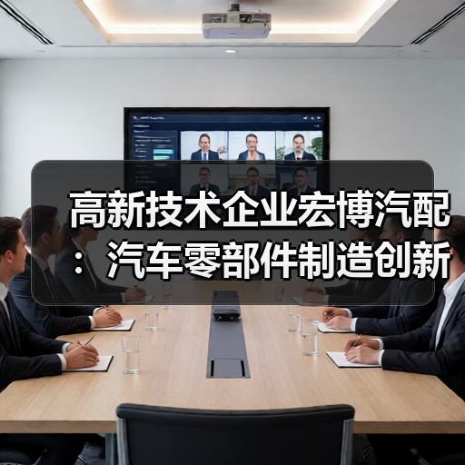 高新技术企业宏博汽配：汽车零部件制造创新实力解析（图4）