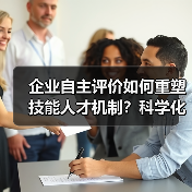 企业自主评价如何重塑技能人才机制？科学化社会化多元化新趋势（图2）