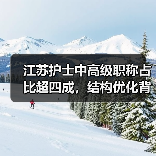 江苏护士中高级职称占比超四成,结构优化背后的驱动力是什么?(图2) 江苏护士中高级职称占比超四成,结构优化背后的驱动力是什么?(图2)