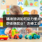 精准培训如何助力重点群体稳就业？赤峰工会打通就业
