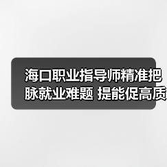 海口职业指导师精准把脉就业难题 提能促高质量就业(图3) 海口职业指导师精准把脉就业难题 提能促高质量就业(图3)