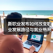 新职业发布如何改变职业发展路径与就业格局?(图1) 新职业发布如何改变职业发展路径与就业格局?(图1)