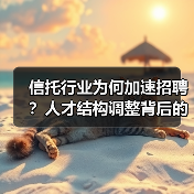 信托行业为何加速招聘?人才结构调整背后的业务转型信号(图4) 信托行业为何加速招聘?人才结构调整背后的业务转型信号(图4)