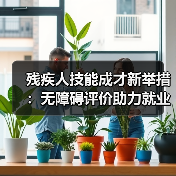 残疾人技能成才新举措:无障碍评价助力就业(图2) 残疾人技能成才新举措:无障碍评价助力就业(图2)