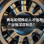 青岛如何推动人才链与产业链深度融合?(图2) 青岛如何推动人才链与产业链深度融合?(图2)