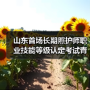 山东首场长期照护师职业技能等级认定考试青岛开考(图4) 山东首场长期照护师职业技能等级认定考试青岛开考(图4)